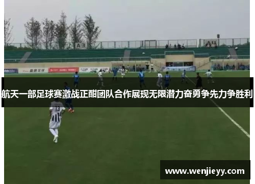 航天一部足球赛激战正酣团队合作展现无限潜力奋勇争先力争胜利