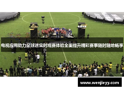 电视应用助力足球迷实时观赛体验全面提升精彩赛事随时随地畅享