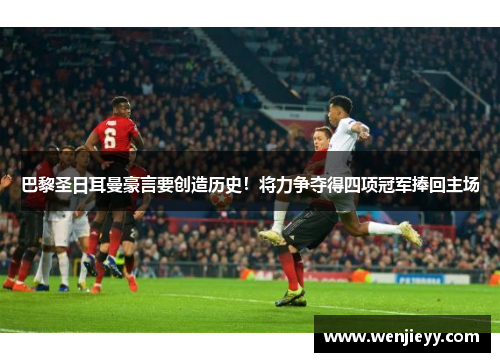 巴黎圣日耳曼豪言要创造历史！将力争夺得四项冠军捧回主场