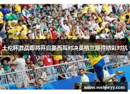 土伦杯激战即将开启墨西哥对决英格兰期待精彩对抗