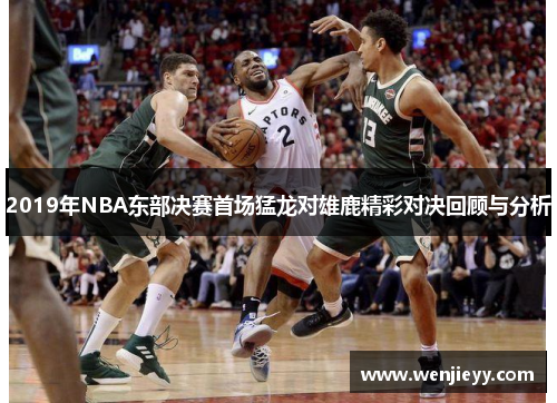 2019年NBA东部决赛首场猛龙对雄鹿精彩对决回顾与分析