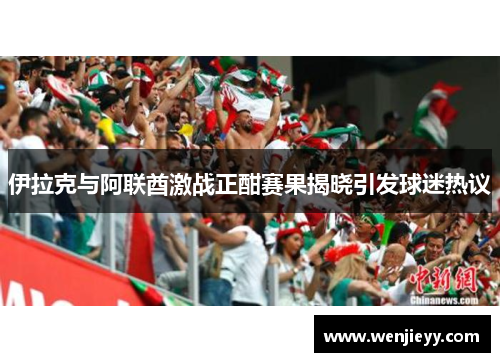 伊拉克与阿联酋激战正酣赛果揭晓引发球迷热议
