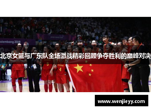 北京女篮与广东队全场激战精彩回顾争夺胜利的巅峰对决
