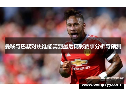 曼联与巴黎对决谁能笑到最后精彩赛事分析与预测