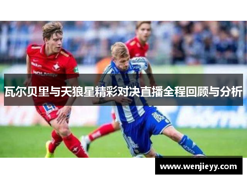 瓦尔贝里与天狼星精彩对决直播全程回顾与分析